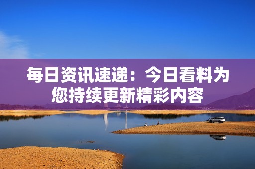 每日资讯速递：今日看料为您持续更新精彩内容