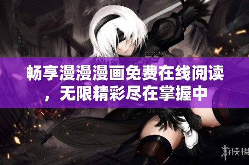 畅享漫漫漫画免费在线阅读，无限精彩尽在掌握中