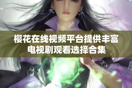 樱花在线视频平台提供丰富电视剧观看选择合集