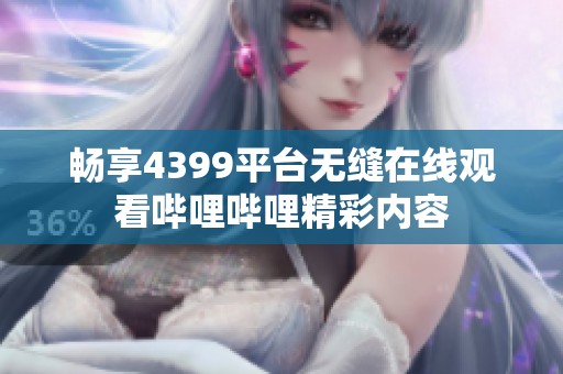 畅享4399平台无缝在线观看哔哩哔哩精彩内容