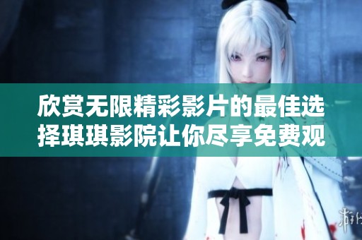 欣赏无限精彩影片的最佳选择琪琪影院让你尽享免费观影体验