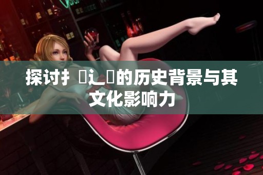 探讨扌喿辶畐的历史背景与其文化影响力