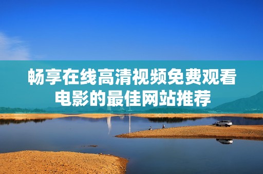 畅享在线高清视频免费观看电影的最佳网站推荐