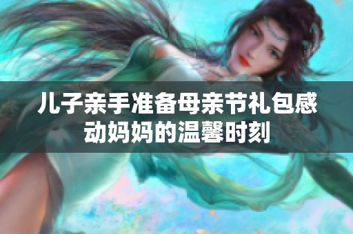 儿子亲手准备母亲节礼包感动妈妈的温馨时刻