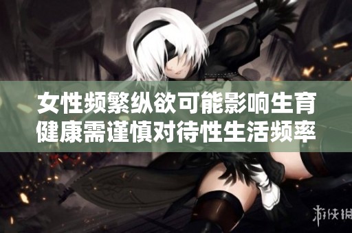 女性频繁纵欲可能影响生育健康需谨慎对待性生活频率