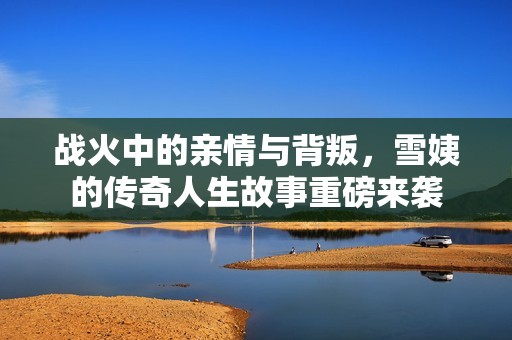 战火中的亲情与背叛，雪姨的传奇人生故事重磅来袭