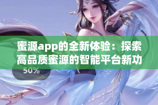 蜜源app的全新体验：探索高品质蜜源的智能平台新功能
