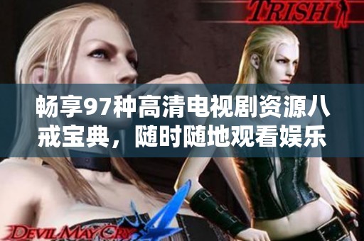 畅享97种高清电视剧资源八戒宝典，随时随地观看娱乐盛宴