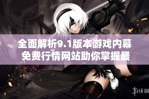 全面解析9.1版本游戏内幕 免费行情网站助你掌握最新动态