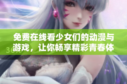 免费在线看少女们的动漫与游戏，让你畅享精彩青春体验