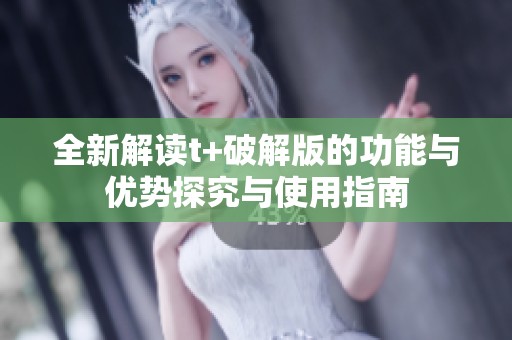 全新解读t+破解版的功能与优势探究与使用指南