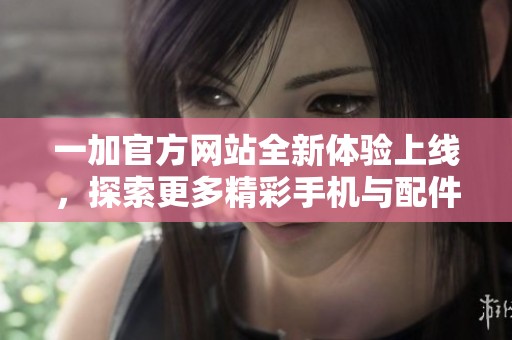 一加官方网站全新体验上线，探索更多精彩手机与配件信息