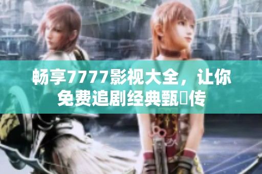 畅享7777影视大全，让你免费追剧经典甄嬛传