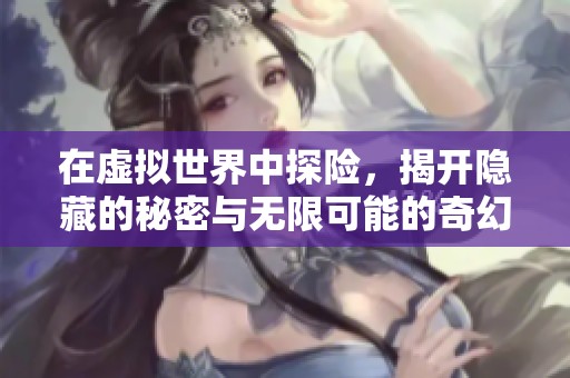 在虚拟世界中探险，揭开隐藏的秘密与无限可能的奇幻旅程