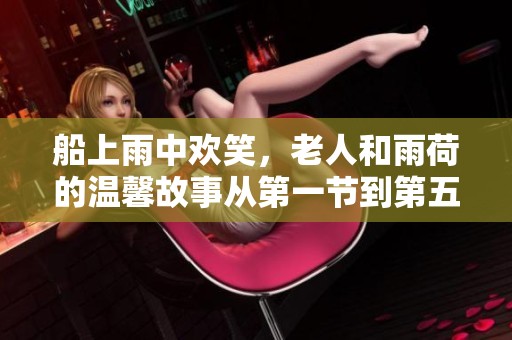 船上雨中欢笑，老人和雨荷的温馨故事从第一节到第五节