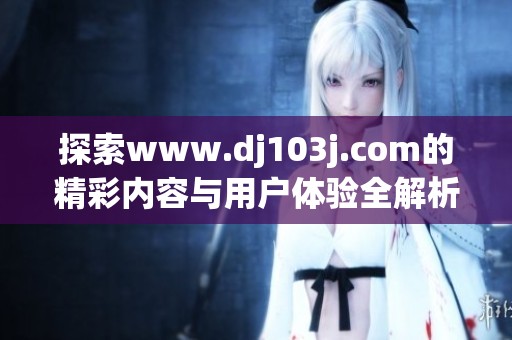 探索www.dj103j.com的精彩内容与用户体验全解析