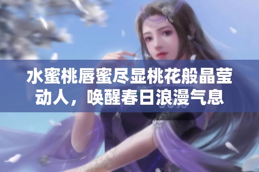 水蜜桃唇蜜尽显桃花般晶莹动人，唤醒春日浪漫气息