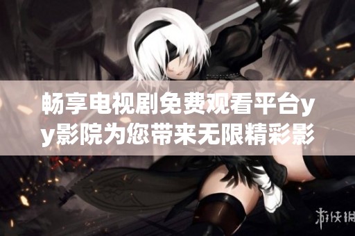 畅享电视剧免费观看平台yy影院为您带来无限精彩影视体验
