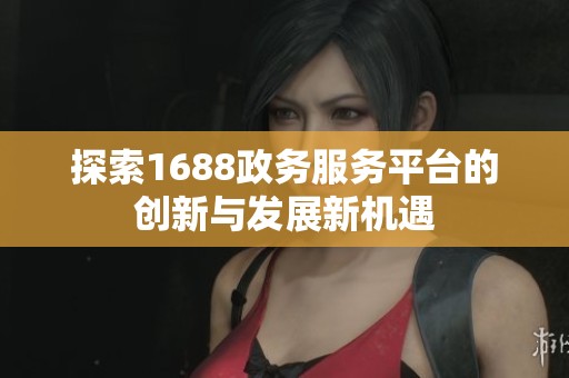 探索1688政务服务平台的创新与发展新机遇