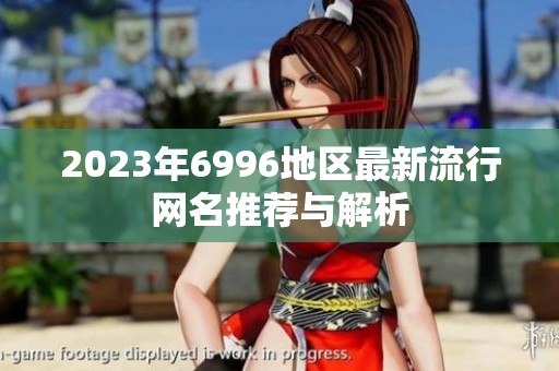 2023年6996地区最新流行网名推荐与解析