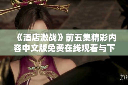 《酒店激战》前五集精彩内容中文版免费在线观看与下载渠道分享