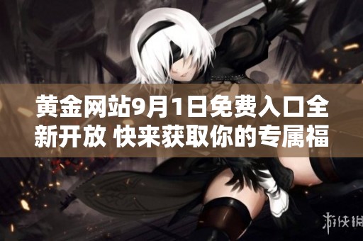 黄金网站9月1日免费入口全新开放 快来获取你的专属福利吧
