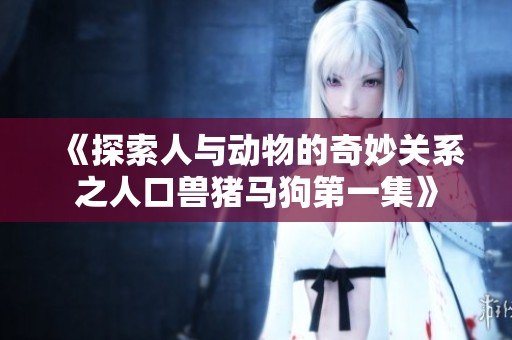 《探索人与动物的奇妙关系之人口兽猪马狗第一集》