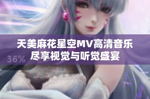天美麻花星空MV高清音乐尽享视觉与听觉盛宴