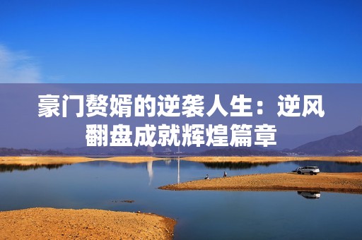 豪门赘婿的逆袭人生：逆风翻盘成就辉煌篇章