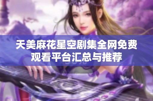 天美麻花星空剧集全网免费观看平台汇总与推荐