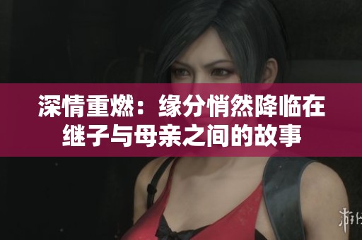 深情重燃：缘分悄然降临在继子与母亲之间的故事