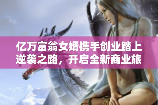 亿万富翁女婿携手创业踏上逆袭之路，开启全新商业旅程