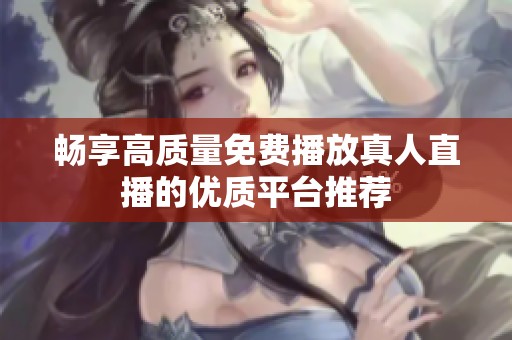 畅享高质量免费播放真人直播的优质平台推荐