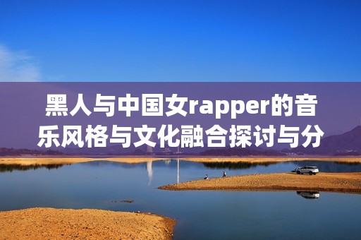 黑人与中国女rapper的音乐风格与文化融合探讨与分析