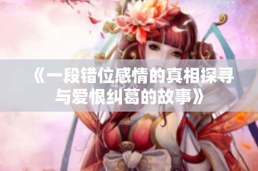 《一段错位感情的真相探寻与爱恨纠葛的故事》