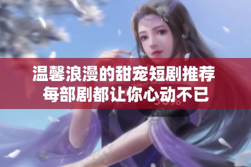 温馨浪漫的甜宠短剧推荐 每部剧都让你心动不已
