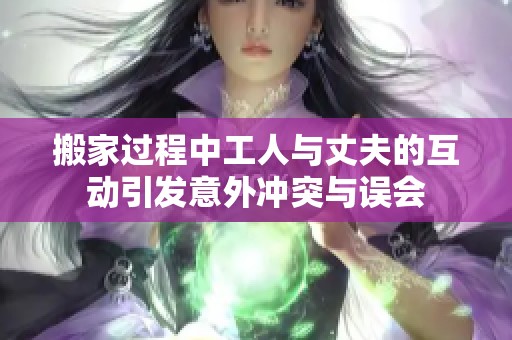 搬家过程中工人与丈夫的互动引发意外冲突与误会