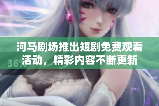 河马剧场推出短剧免费观看活动，精彩内容不断更新