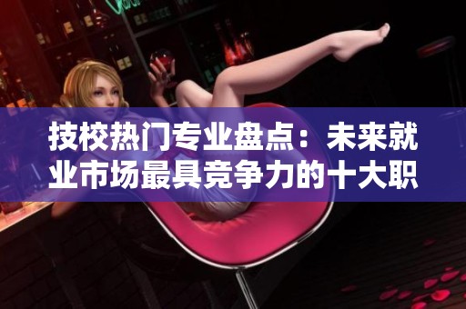 技校热门专业盘点：未来就业市场最具竞争力的十大职业方向