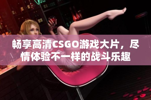 畅享高清CSGO游戏大片，尽情体验不一样的战斗乐趣