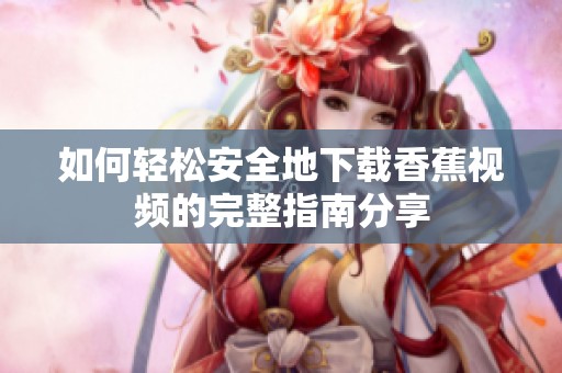 如何轻松安全地下载香蕉视频的完整指南分享