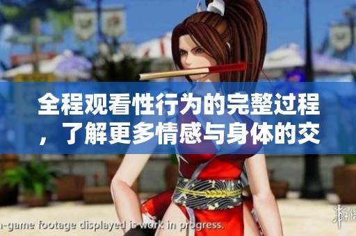 全程观看性行为的完整过程，了解更多情感与身体的交互体验