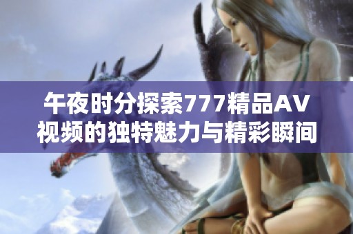 午夜时分探索777精品AV视频的独特魅力与精彩瞬间