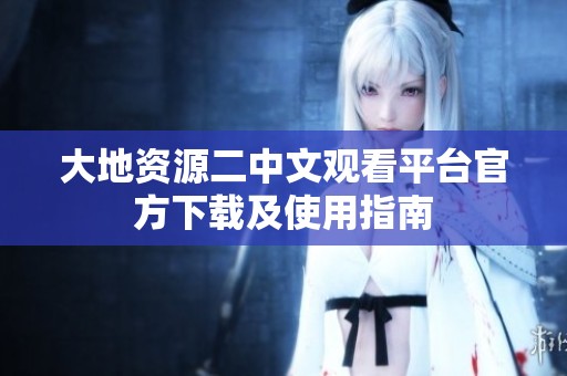 大地资源二中文观看平台官方下载及使用指南