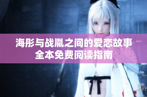 海彤与战胤之间的爱恋故事全本免费阅读指南