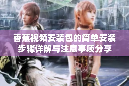 香蕉视频安装包的简单安装步骤详解与注意事项分享