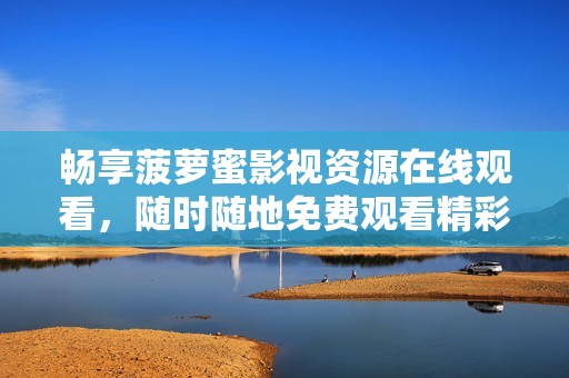 畅享菠萝蜜影视资源在线观看，随时随地免费观看精彩内容