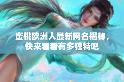 蜜桃欧洲人最新网名揭秘，快来看看有多独特吧