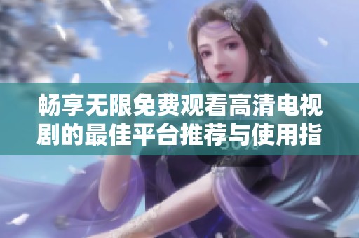 畅享无限免费观看高清电视剧的最佳平台推荐与使用指南