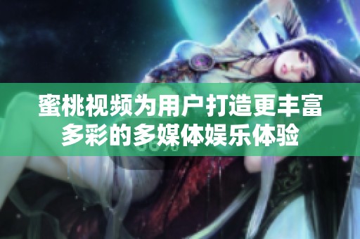 蜜桃视频为用户打造更丰富多彩的多媒体娱乐体验